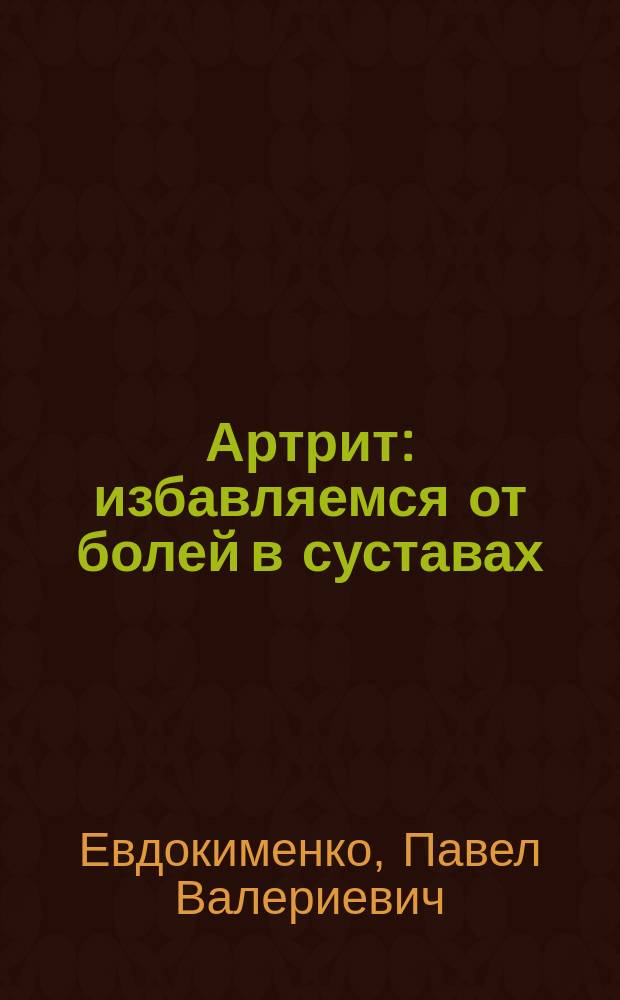 Артрит : избавляемся от болей в суставах : причины, симптомы, диагностика, методы лечения, лекарственные препараты, лечебная гимнастика, фитотерапия, диета : рекомендации опытного специалиста