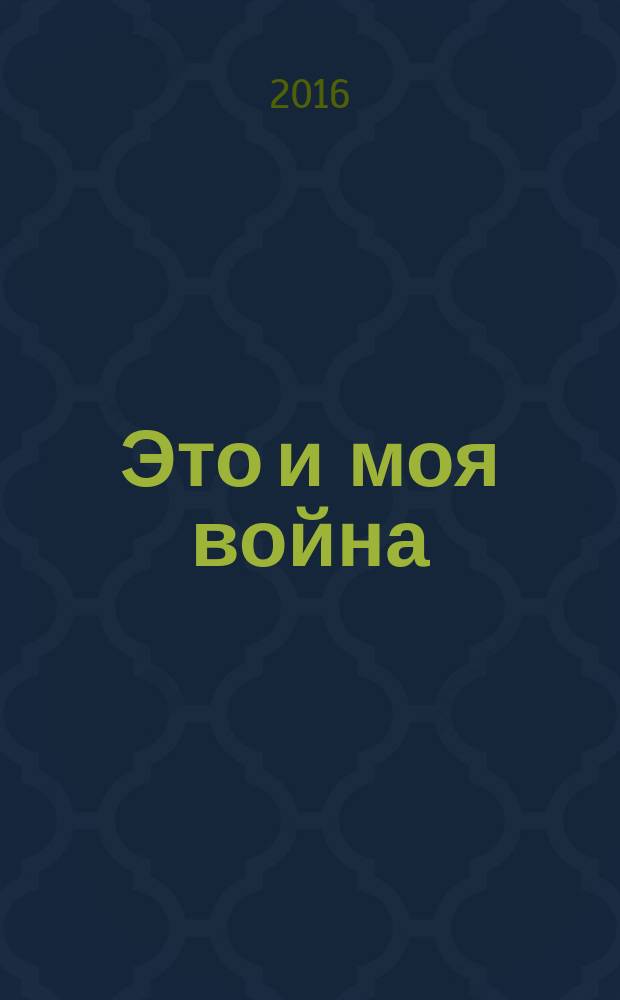 Это и моя война : Великая Отечественная в письменных и визуальных эго-документах : сборник документов