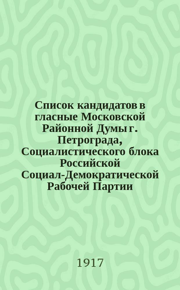Список кандидатов в гласные Московской Районной Думы г. Петрограда, Социалистического блока Российской Социал-Демократической Рабочей Партии (меньшевистской фракции) и партии Социал-революционеров : листовка