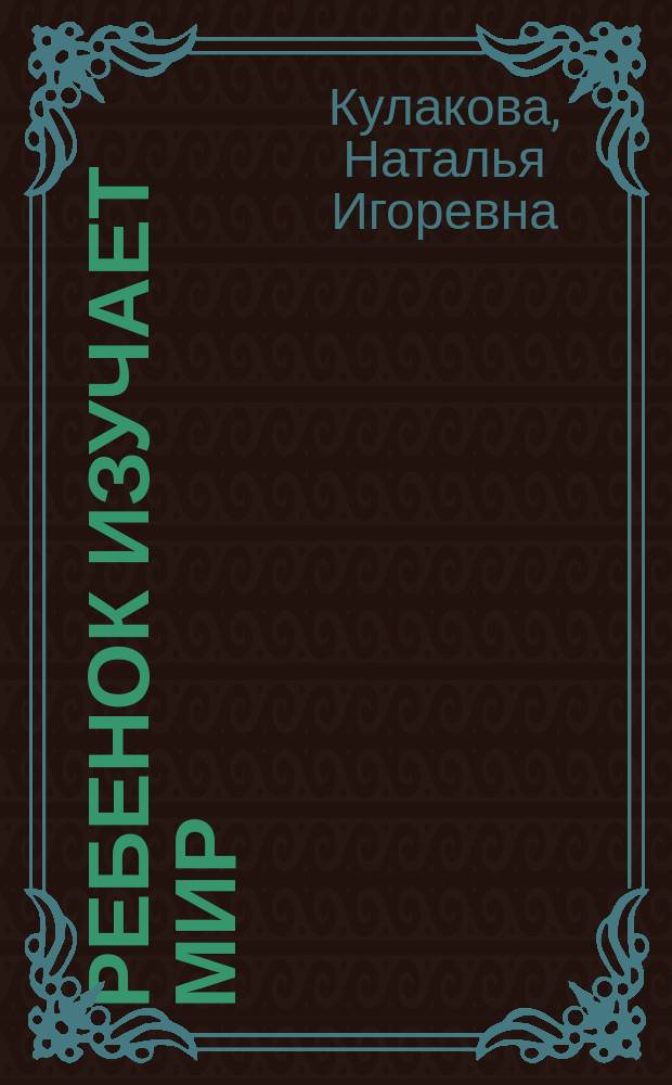 Ребенок изучает мир : занятия с детьми 2-6 лет : практический курс для родителей