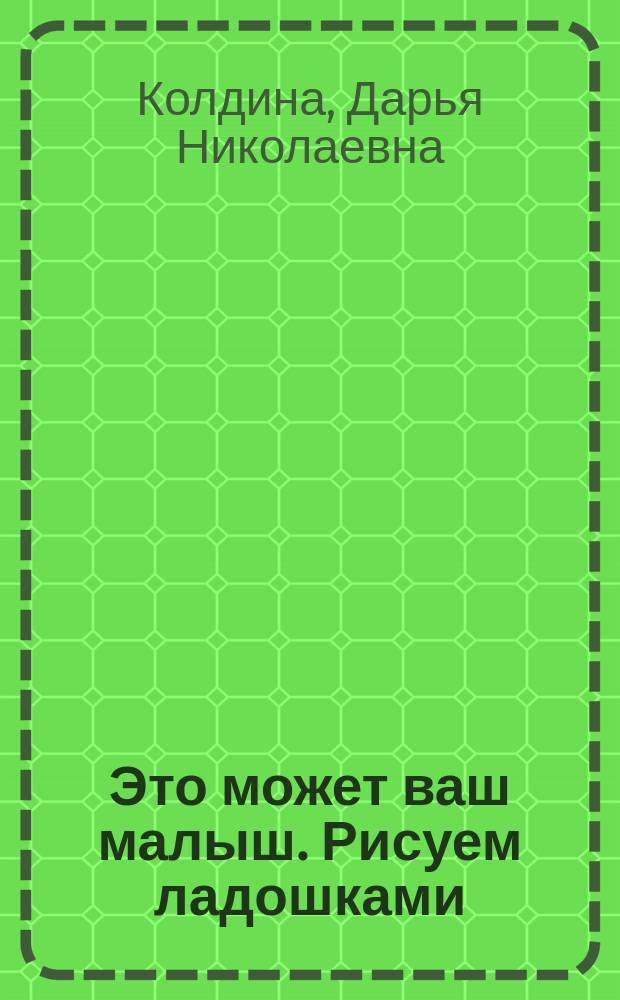 Это может ваш малыш. Рисуем ладошками : занятия с детьми от 1-го года до 3-х лет : для чтения взрослыми детям : художественный альбом