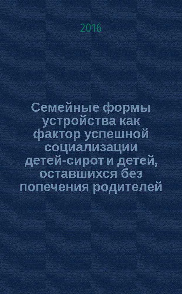 Семейные формы устройства как фактор успешной социализации детей-сирот и детей, оставшихся без попечения родителей : материалы всероссийской (заочной) научно-практической Интернет-конференции, г. Кемерово, 5-30 октября 2015 г