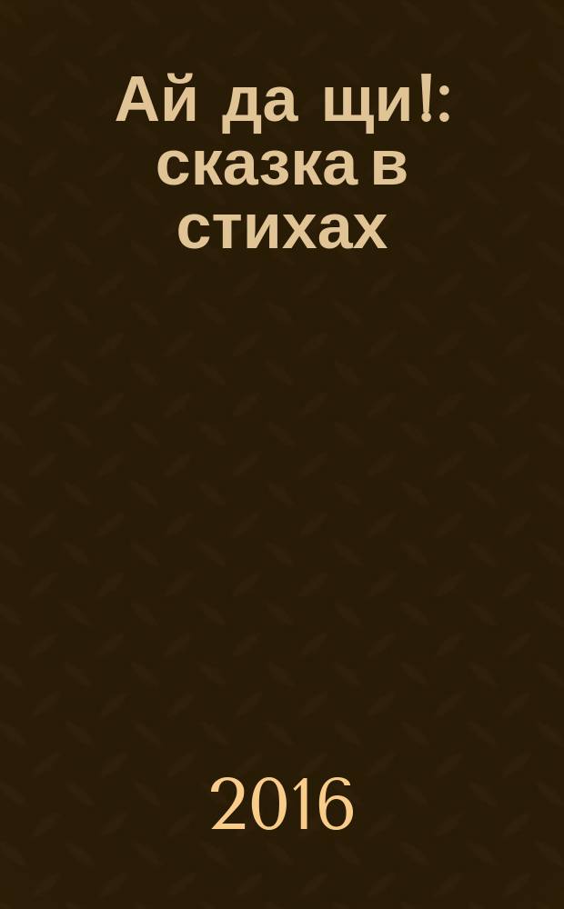 Ай да щи! : сказка в стихах