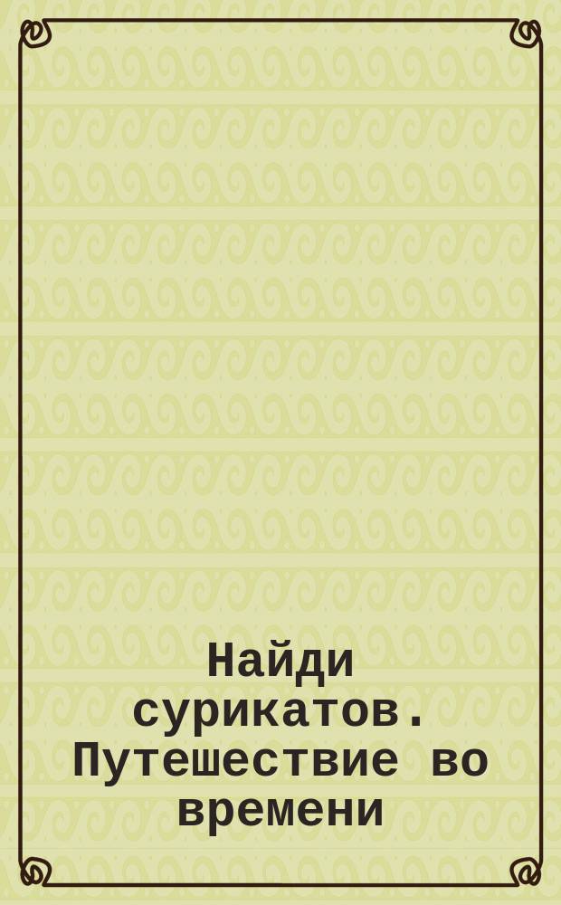 Найди сурикатов. Путешествие во времени : для детей младшего школьного возраста : 6+