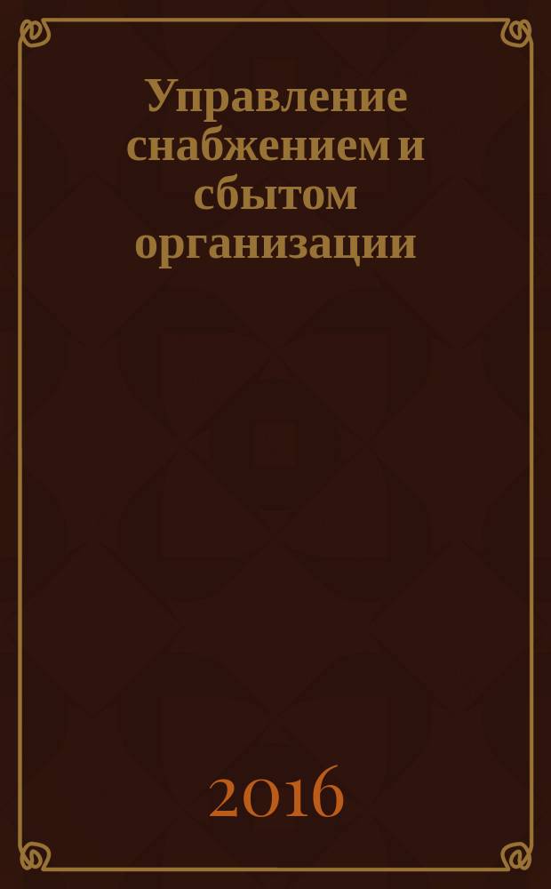 Управление снабжением и сбытом организации : учебное пособие : для студентов высших учебных заведений, обучающихся по направлению подготовки 38.03.02 "Менеджмент"(профиль "Производственный менеджмент"), по магистерской программе "Производственный менеджмент", а также для экономико-организационной подготовки студентов технологических направлений и специальностей по дисциплинам экономико-организационного и управленческого циклов