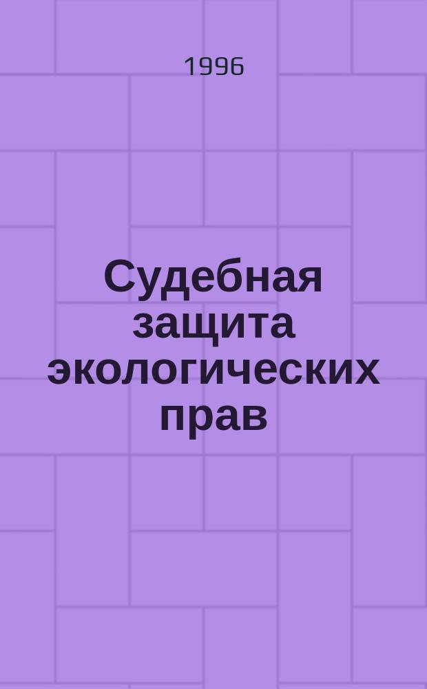 Судебная защита экологических прав : правовые вопросы возмещения и предупреждения экологичес кого вреда : практическое руководство для граждан и общественных объединений