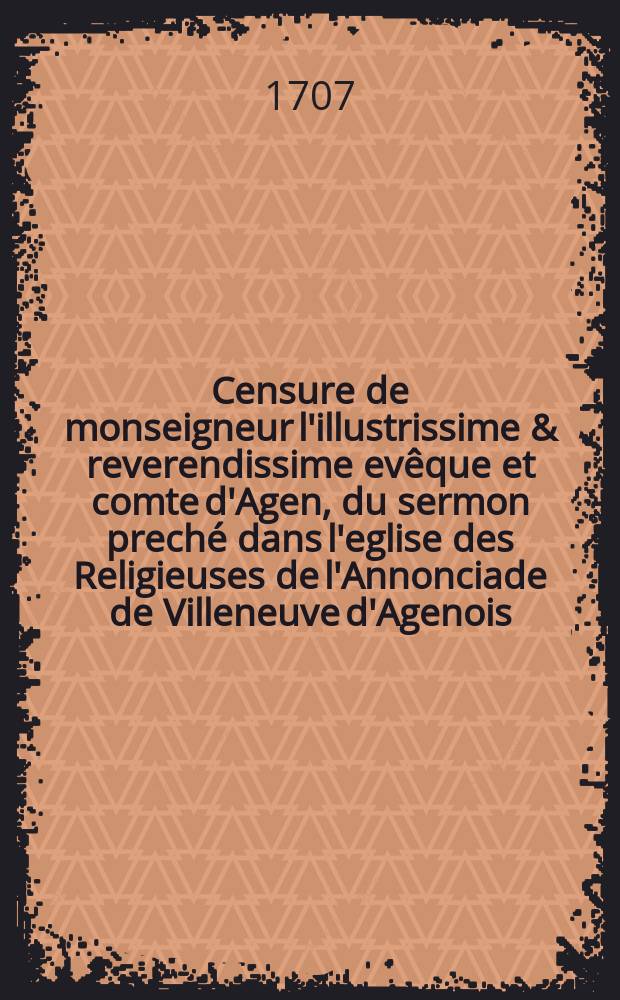 Censure de monseigneur l'illustrissime & reverendissime evêque et comte d'Agen, du sermon preché dans l'eglise des Religieuses de l'Annonciade de Villeneuve d'Agenois, le quatriéme de Fevrier 1707