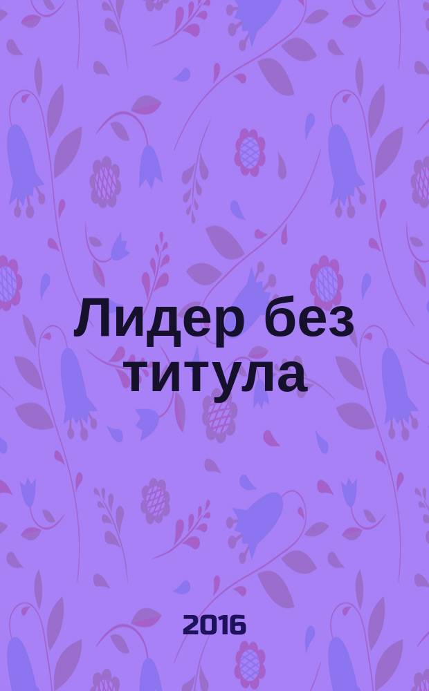Лидер без титула : современная притча о настоящем успехе в жизни и в бизнесе