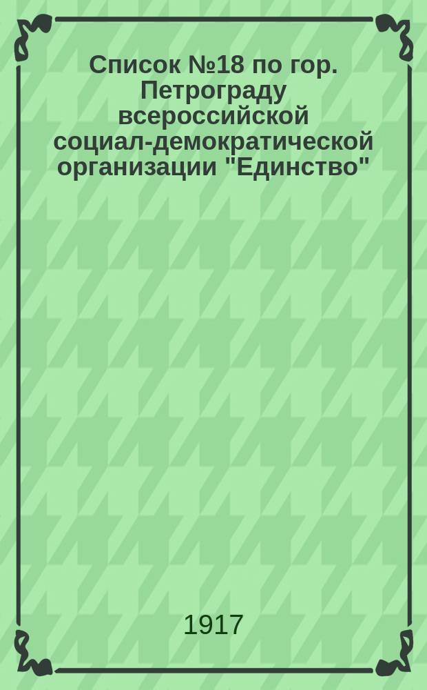 [Список] № 18 по гор. Петрограду всероссийской социал-демократической организации "Единство" : листовка