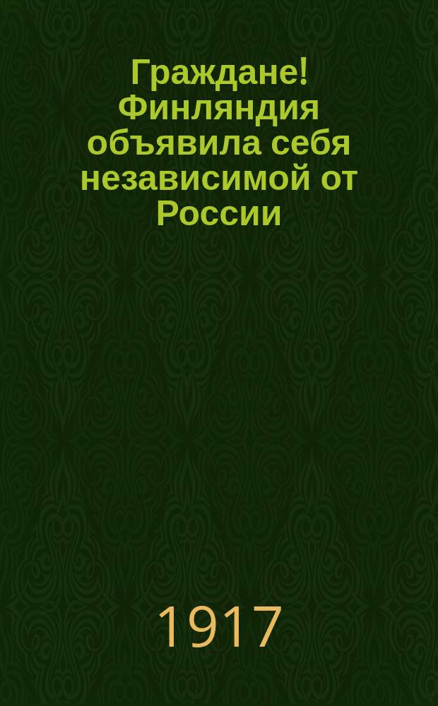 Граждане! Финляндия объявила себя независимой от России : листовка