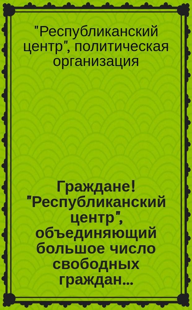 Граждане! "Республиканский центр", объединяющий большое число свободных граждан... : листовка
