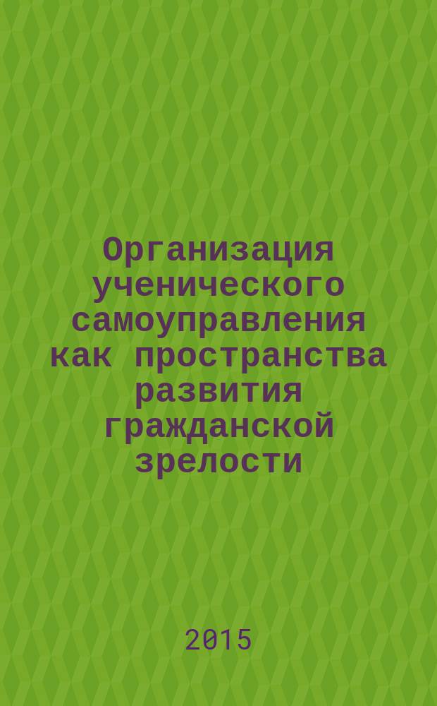 Организация ученического самоуправления как пространства развития гражданской зрелости : учебно-методическое пособие