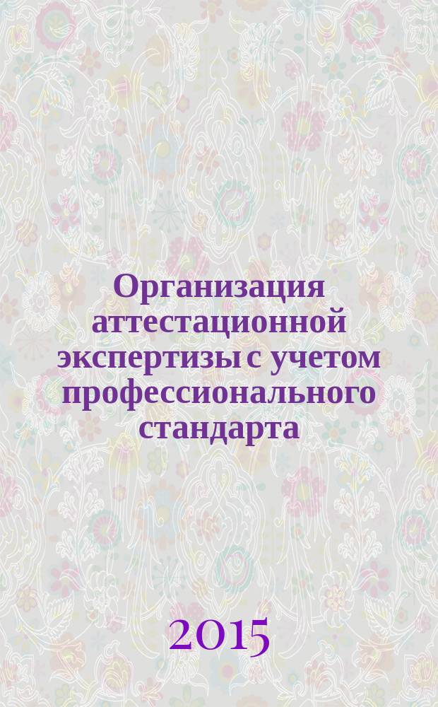 Организация аттестационной экспертизы с учетом профессионального стандарта : методические рекомендации