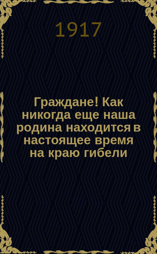Граждане! Как никогда еще наша родина находится в настоящее время на краю гибели : листовка