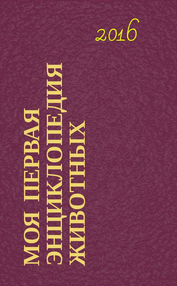 Моя первая энциклопедия животных : для среднего школьного возраста : 6+