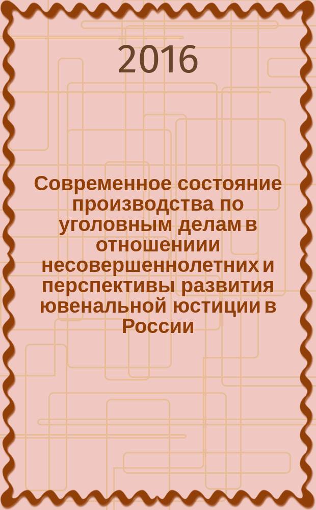 Современное состояние производства по уголовным делам в отношениии несовершеннолетних и перспективы развития ювенальной юстиции в России : учебно-практическое пособие