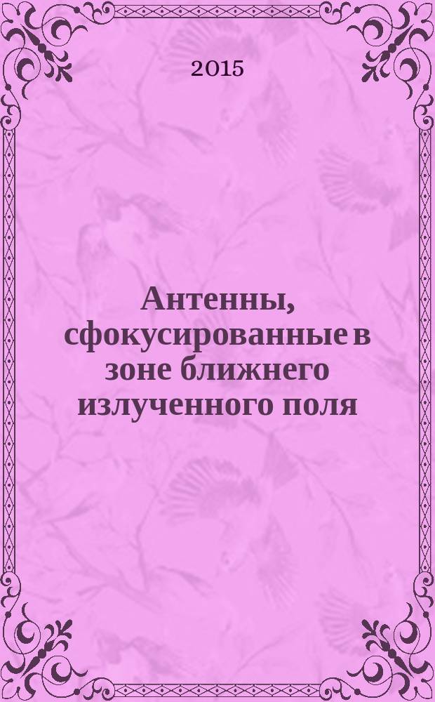 Антенны, сфокусированные в зоне ближнего излученного поля : основы теории и технические приложения : монография