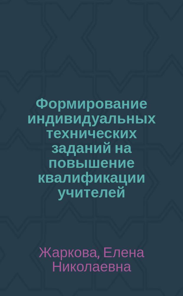 Формирование индивидуальных технических заданий на повышение квалификации учителей (воспитателей) с учетом выявленных в ходе оценки квалификации дефицитов компетенций с точки зрения требований профессионального стандарта : методические рекомендации