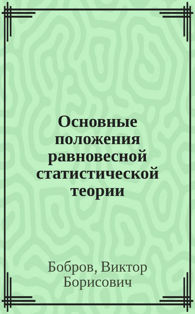 Основные положения равновесной статистической теории : учебное пособие по курсу "Статистическая физика" для студентов, обучающихся по направлению "Ядерная энергетика и теплофизика"