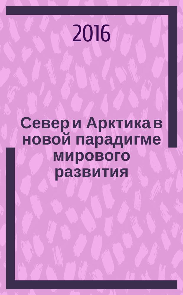 Север и Арктика в новой парадигме мирового развития = The North and the Arctic in the new global development paradigm : материалы VIII международной научно-практической конференции Лузинские чтения - 2016 (Апатиты, 14-16 апреля 2016 г.)