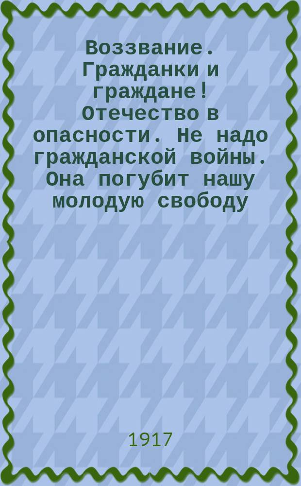 Воззвание. Гражданки и граждане! Отечество в опасности. Не надо гражданской войны. Она погубит нашу молодую свободу... : листовка