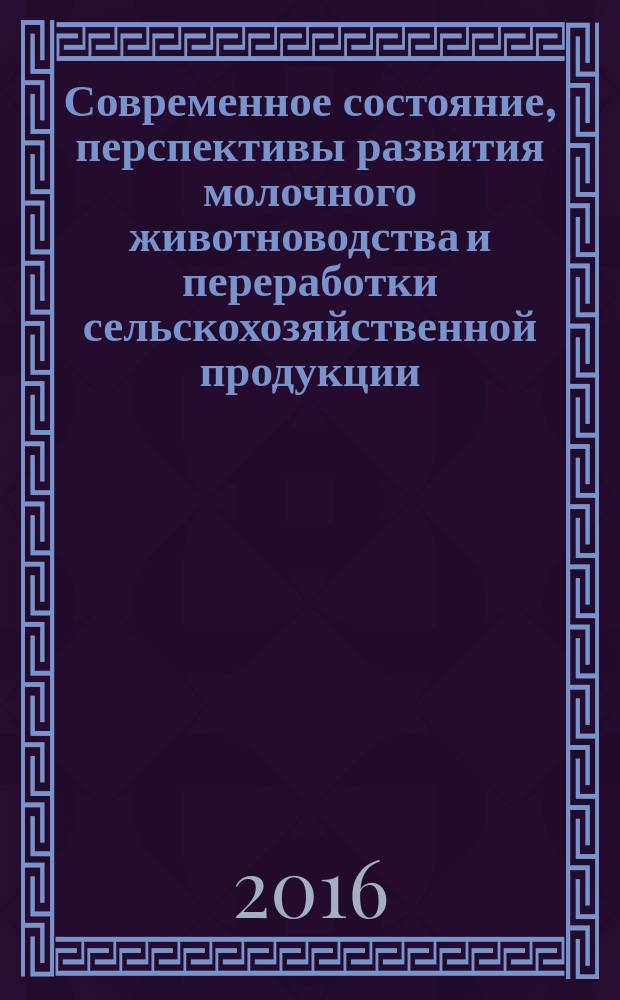 Современное состояние, перспективы развития молочного животноводства и переработки сельскохозяйственной продукции = Current state and development prospects of dairy farming and processing of agricultural products : материалы международной научно-практической конференции, 7-8 апреля, 2016 года