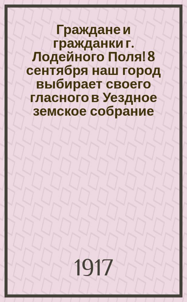Граждане и гражданки г. Лодейного Поля! 8 сентября наш город выбирает своего гласного в Уездное земское собрание... : листовка
