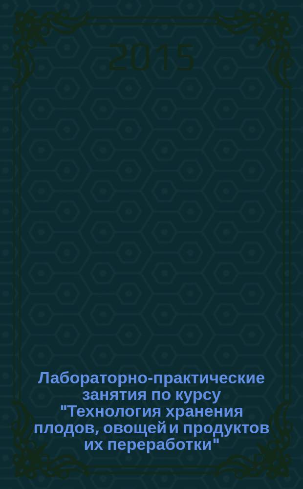 Лабораторно-практические занятия по курсу "Технология хранения плодов, овощей и продуктов их переработки" : учебное пособие