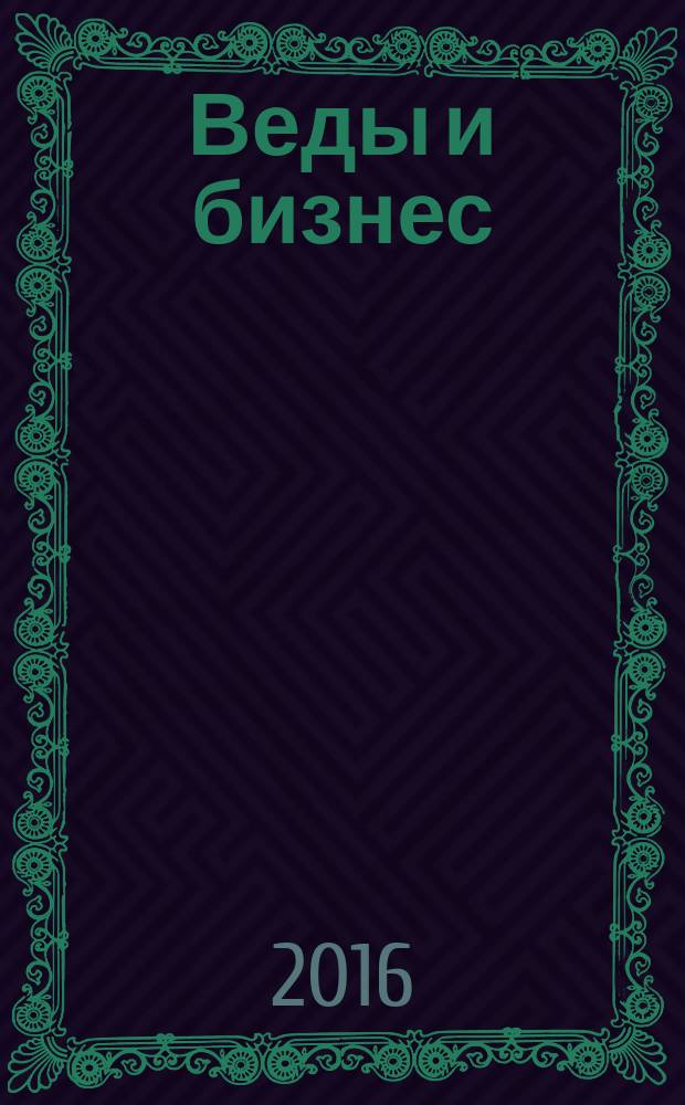 Веды и бизнес : о призвании, успехе в бизнесе и руководстве : для лиц старше 16 лет