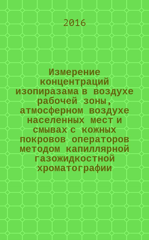 Измерение концентраций изопиразама в воздухе рабочей зоны, атмосферном воздухе населенных мест и смывах с кожных покровов операторов методом капиллярной газожидкостной хроматографии : МУК 4.1.3279-15