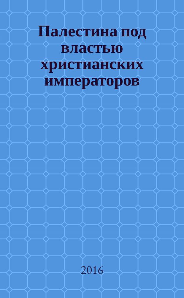 Палестина под властью христианских императоров : 326-636 гг. : перевод с французского