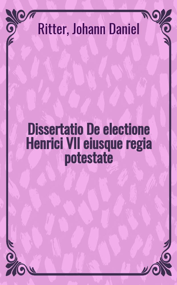 Dissertatio De electione Henrici VII eiusque regia potestate
