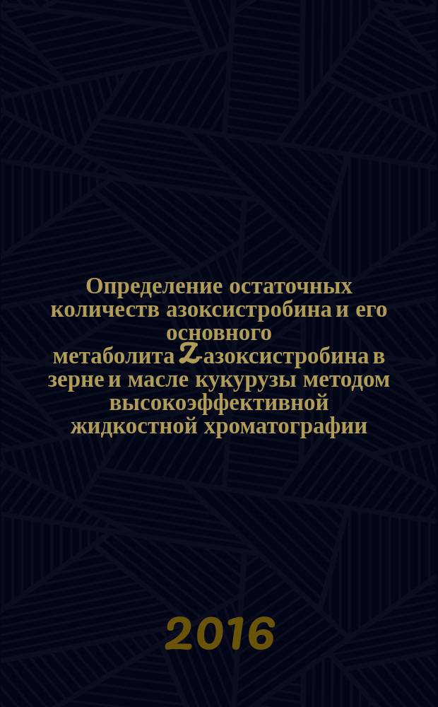 Определение остаточных количеств азоксистробина и его основного метаболита Z-азоксистробина в зерне и масле кукурузы методом высокоэффективной жидкостной хроматографии : МУК 4.1.3274-15
