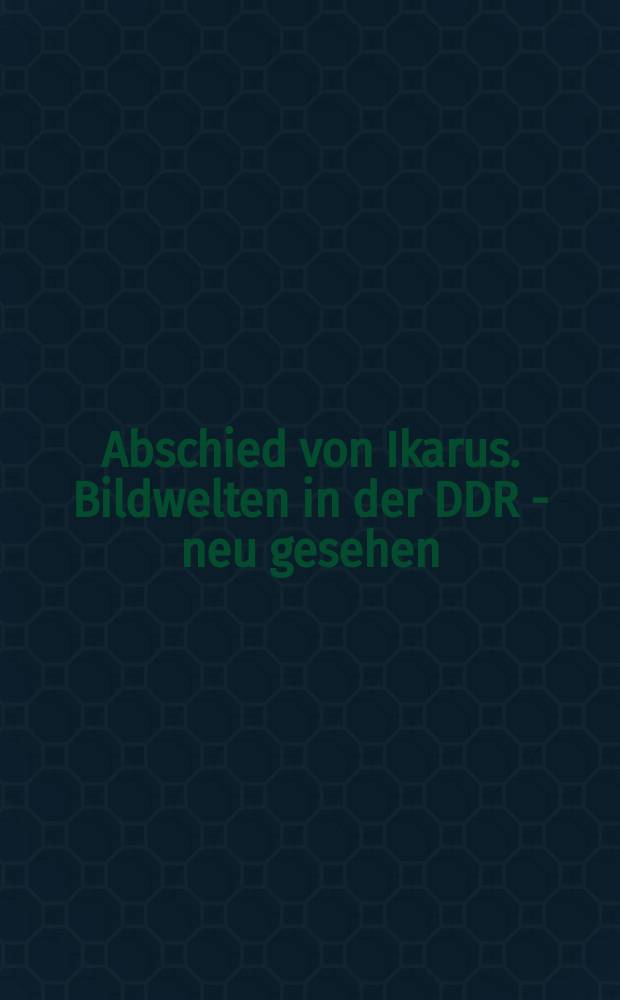 Abschied von Ikarus. Bildwelten in der DDR - neu gesehen : begleitend zur Ausstellung im Neuen Museum Weimar, 19. Oktober 2012 bis 3. Februar 2013 = Прощание с Икаром. Картина мира в ГДР - новый образ