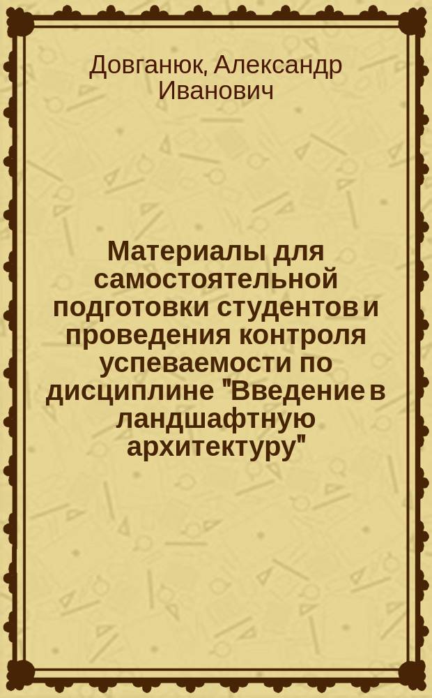 Материалы для самостоятельной подготовки студентов и проведения контроля успеваемости по дисциплине "Введение в ландшафтную архитектуру" : методические указания