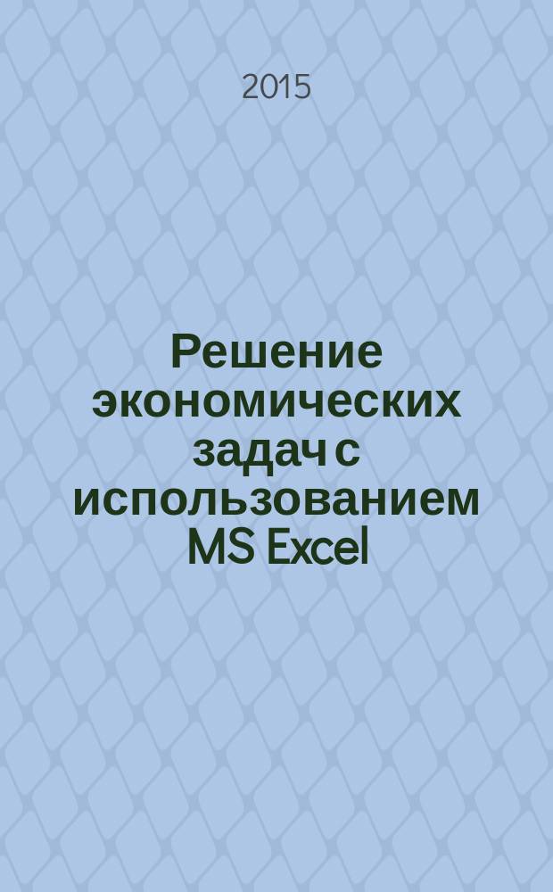 Решение экономических задач с использованием MS Excel : методические указания по дисциплине "Информационные технологии в экономике" для студентов, обучающихся по направлению подготовки 38.03.01 "Экономика"