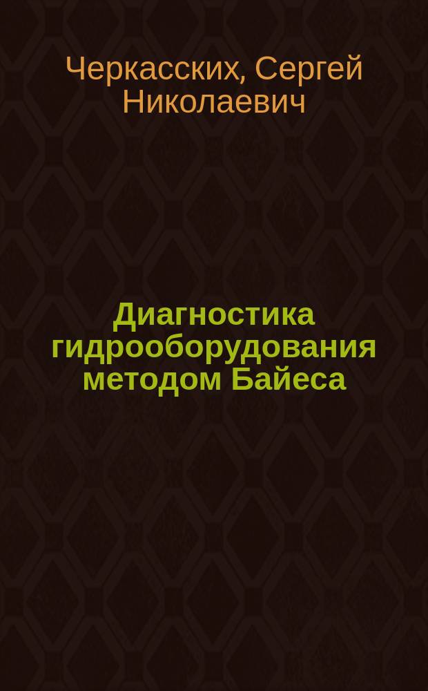Диагностика гидрооборудования методом Байеса : методические указания к расчетному заданию по курсу "Специальные вопросы надежности и диагностики гидрооборудования" для студентов, обучающихся по направлению "Энергетическое машиностроение"