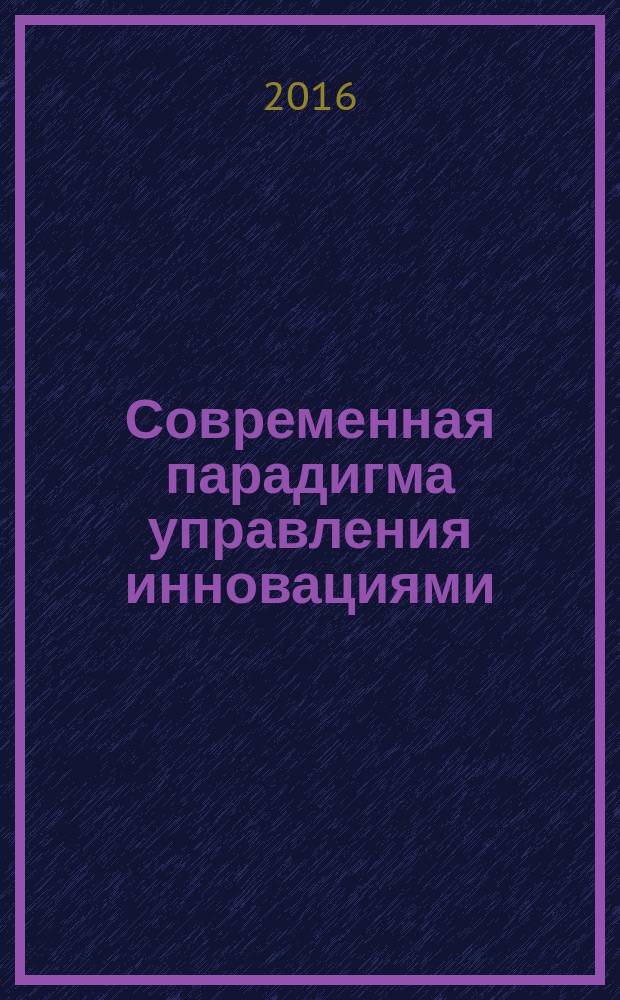 Современная парадигма управления инновациями: теория, методология, моделирование, практика : монография