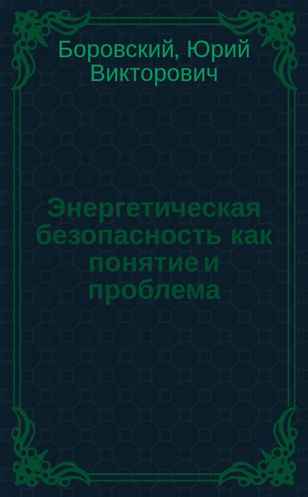 Энергетическая безопасность как понятие и проблема : учебное пособие : для студентов, обучающихся в магистратуре по направлению "Международные отношения"