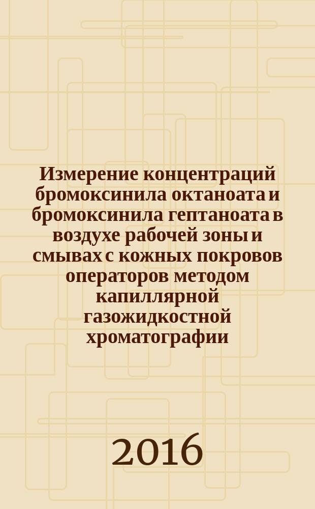 Измерение концентраций бромоксинила октаноата и бромоксинила гептаноата в воздухе рабочей зоны и смывах с кожных покровов операторов методом капиллярной газожидкостной хроматографии : МУК 4.1.3276-15