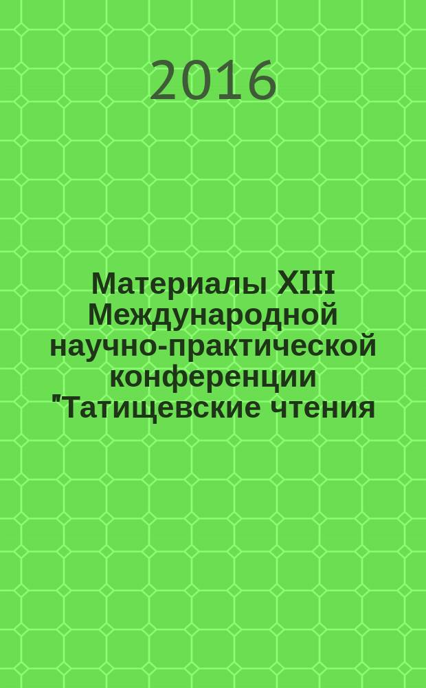Материалы XIII Международной научно-практической конференции "Татищевские чтения: актуальные проблемы науки и практики", г. Тольятти, 21-24 апреля 2016 г. : в 5 т
