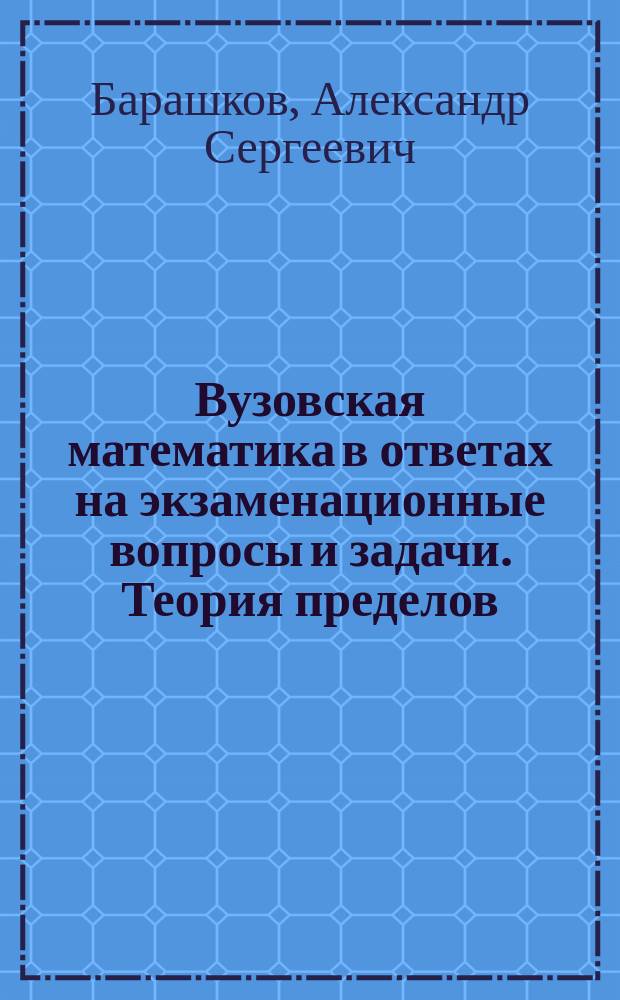 Вузовская математика в ответах на экзаменационные вопросы и задачи. Теория пределов. Дифференциальное исчисление. Интегральное исчисление : учебное пособие : по курсу "Высшая математика" для студентов всех направлений подготовки