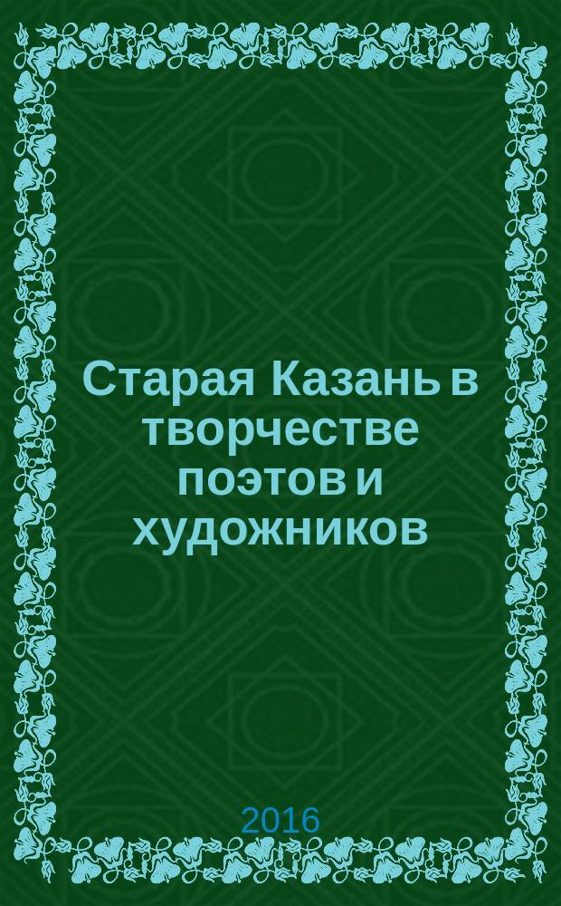Старая Казань в творчестве поэтов и художников : 107 поэтов и 57 художников