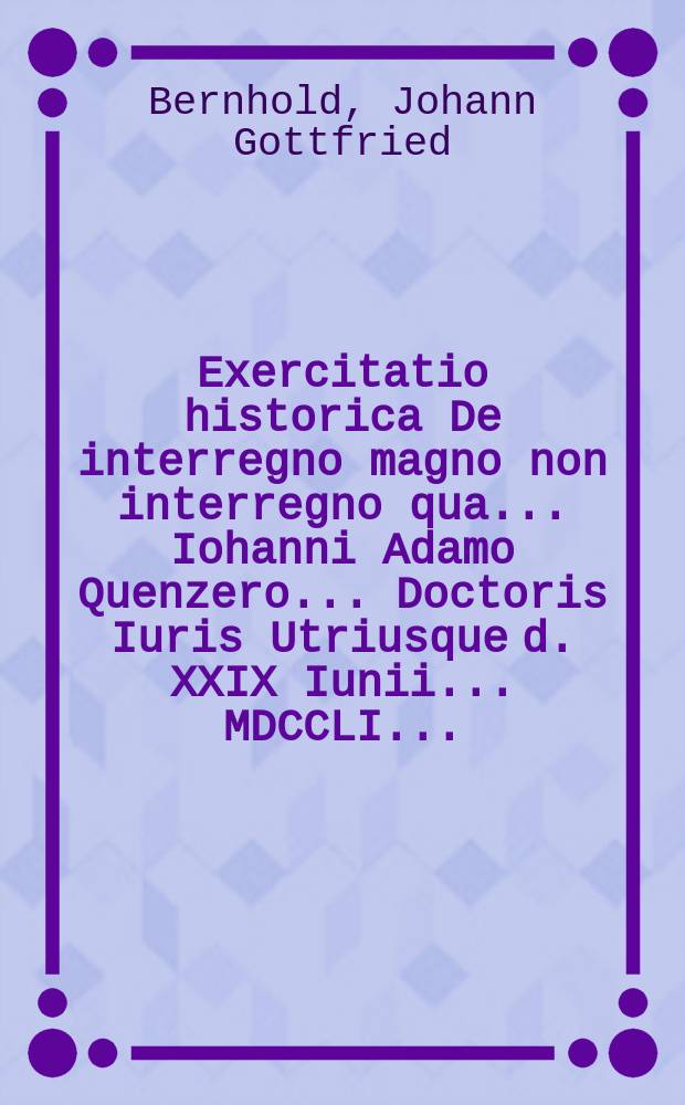 Exercitatio historica De interregno magno non interregno qua ... Iohanni Adamo Quenzero ... Doctoris Iuris Utriusque d. XXIX Iunii ... MDCCLI ...
