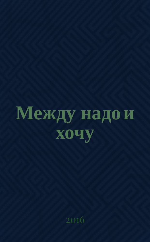 Между надо и хочу : найди свой путь и следуй ему