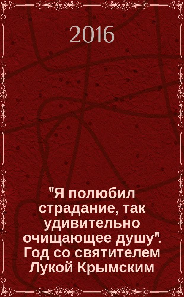 "Я полюбил страдание, так удивительно очищающее душу". Год со святителем Лукой Крымским. Православный календарь на 2017 год
