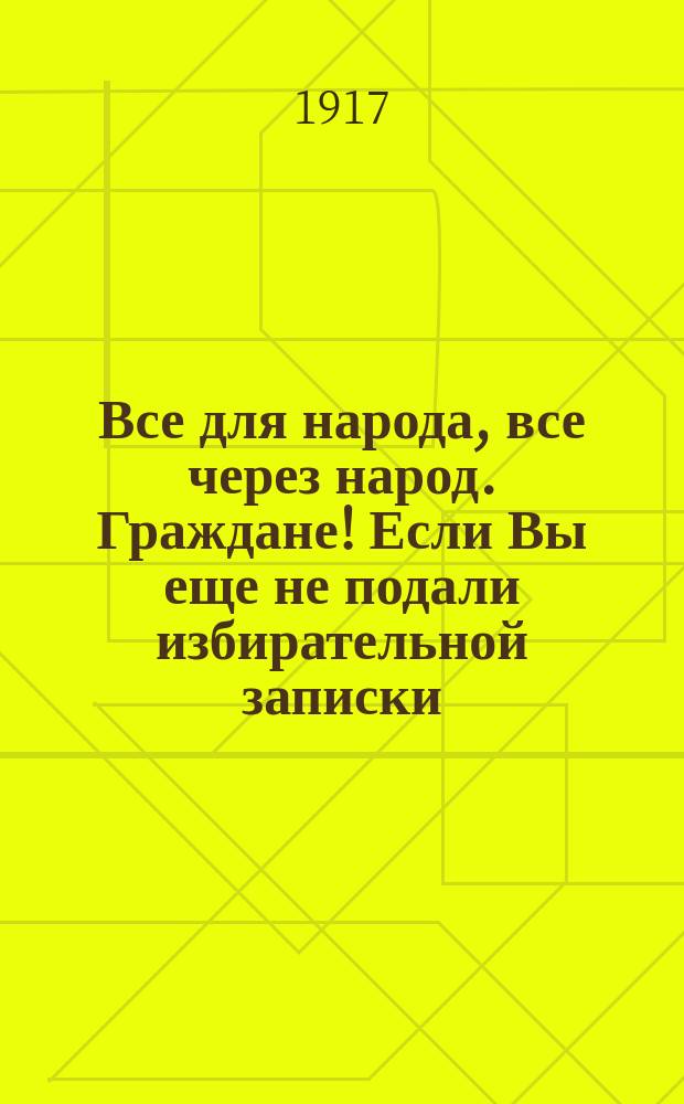 Все для народа, все через народ. Граждане! Если Вы еще не подали избирательной записки, спешите исполнить свой гражданский долг!... : листовка