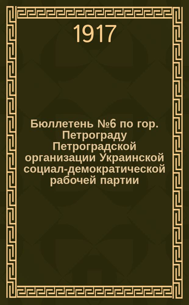 [Бюллетень] № 6 по гор. Петрограду Петроградской организации Украинской социал-демократической рабочей партии, Петроградской организации Украинской партии социалистов-революционеров и Петроградской организации Объединенной еврейсколй социалистической рабочей партии (С-С и Е-С) : листовка