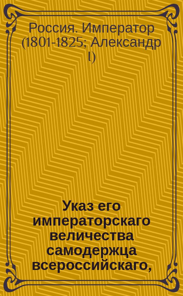 Указ его императорскаго величества самодержца всероссийскаго, : О дозволении полковнику князю Голицыну открыть вновь водочный завод