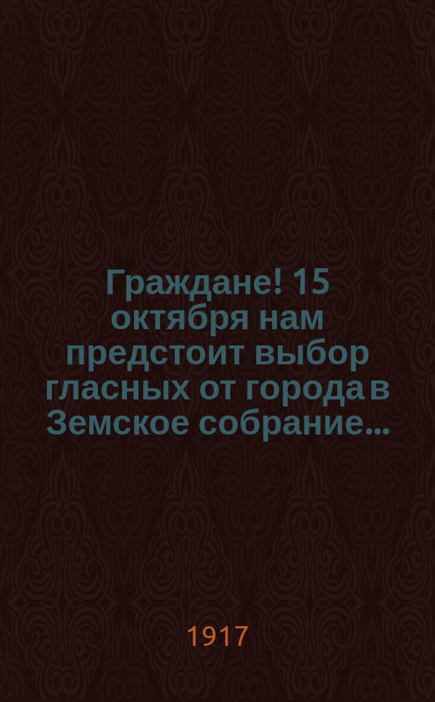 Граждане! 15 октября нам предстоит выбор гласных от города в Земское собрание... : листовка